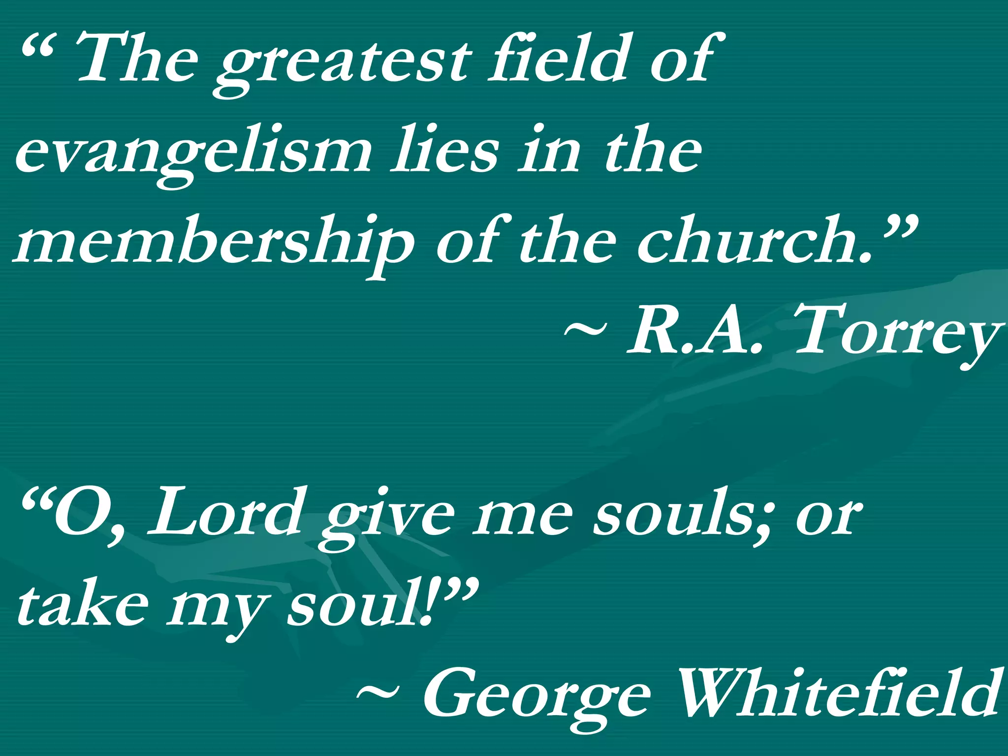 “ The greatest field of
evangelism lies in the
membership of the church.”
~ R.A. Torrey
“O, Lord give me souls; or
take my soul!”
~ George Whitefield
 