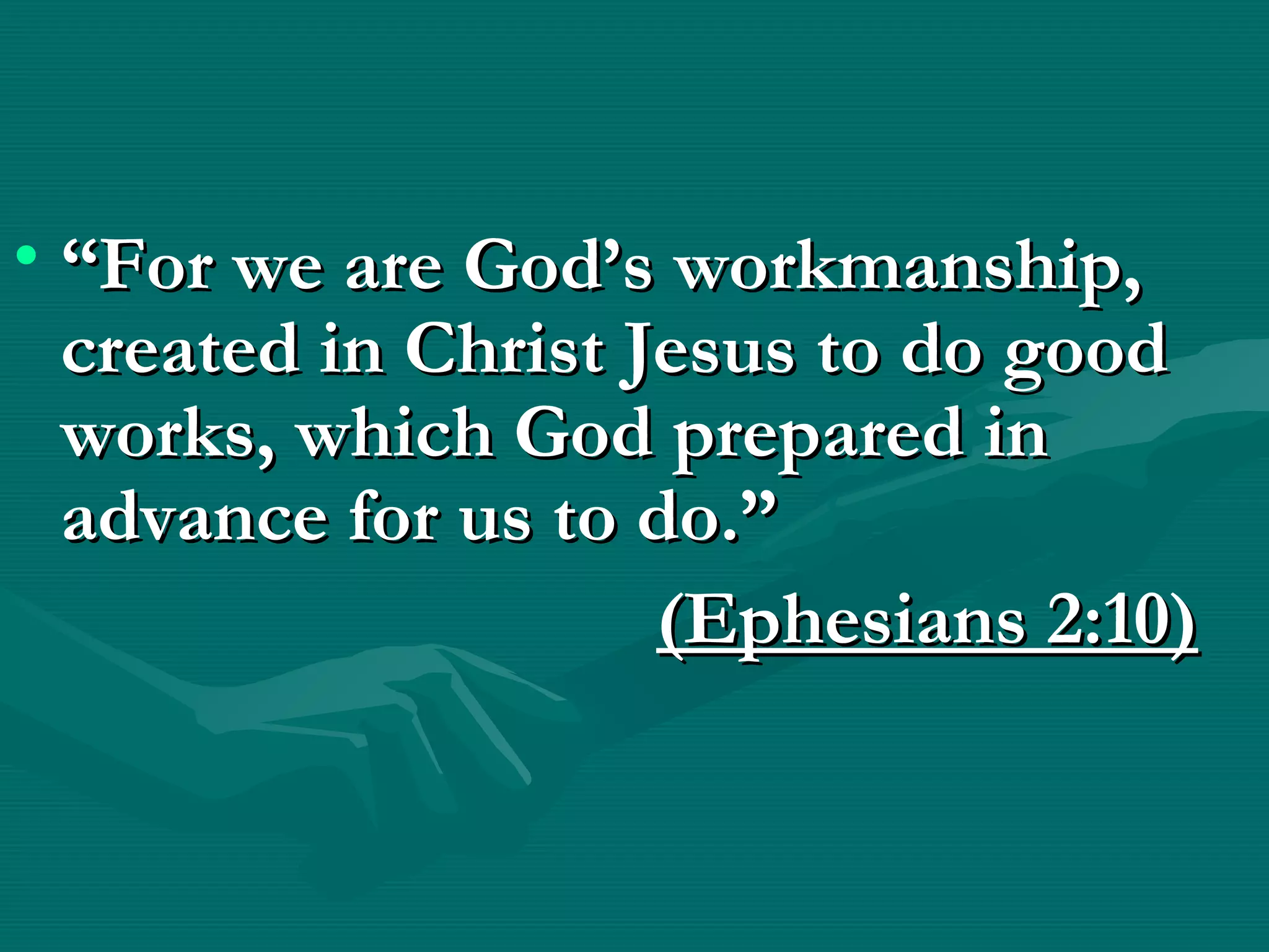 • ““For we are God’s workmanship,For we are God’s workmanship,
created in Christ Jesus to do goodcreated in Christ Jesus to do good
works, which God prepared inworks, which God prepared in
advance for us to do.”advance for us to do.”
(Ephesians 2:10)(Ephesians 2:10)
 