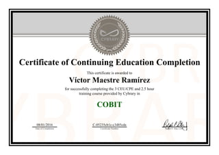 Certificate of Continuing Education Completion
This certificate is awarded to
Víctor Maestre Ramírez
for successfully completing the 3 CEU/CPE and 2.5 hour
training course provided by Cybrary in
COBIT
08/01/2016
Date of Completion
C-05235cb1c-c3485cda
Certificate Number Ralph P. Sita, CEO
Official Cybrary Certificate - C-05235cb1c-c3485cda
 