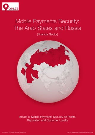 Mobile Payments Security:
The Arab States and Russia
(Financial Sector)
Impact of Mobile Payments Security on Profits,
Reputation and Customer Loyalty
Part 4 of Global Mobile Payments Series from Omlis151103_oml_v1p | Public | © Omlis Limited 2015
 
