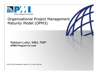 Organizational Project Management
Maturity Model (OPM3)
Rabbani Lutfur, MBA, PMP
OPM3 Program Co Lead
 