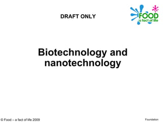 Biotechnology and nanotechnology © Food – a fact of life 2009 Foundation DRAFT ONLY 