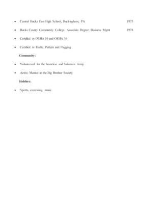  Central Bucks East High School, Buckingham, PA 1975
 Bucks County Community College, Associate Degree, Business Mgmt 1978
 Certified in OSHA 10 and OSHA 30
 Certified in Traffic Pattern and Flagging
Community:
 Volunteered for the homeless and Salvation Army
 Active Mentor in the Big Brother Society
Hobbies:
 Sports, exercising, music
 
