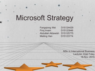 1
Microsoft Strategy
Fangqiong Wei D15124429
Firoj Imam D15123946
Abdullah Aldawish D15125775
Meiling Han D15123774
MSc in International Business
Lecturer: Edel Foley
18.Nov. 2015
 