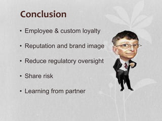 Conclusion
• Employee & custom loyalty
• Reputation and brand image
• Reduce regulatory oversight
• Share risk
• Learning from partner
 