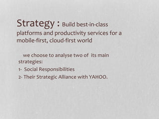 Strategy : Build best-in-class
platforms and productivity services for a
mobile-first, cloud-first world
we choose to analyse two of its main
strategies:
1- Social Responsibilities
2- Their Strategic Alliance with YAHOO.
 