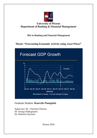 University of Piraeus
Department of Banking & Financial Management
MSc in Banking and Financial Management
Thesis: “Forecasting Economic Activity using Asset Prices”
Graduate Student: Kouvelis Panagiotis
Supervisor: Dr. Christina Christou
Dr. George Diakogiannis
Dr. Dimitrios Kyriazis
Piraeus 2010
 