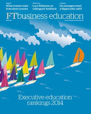 FTbusiness education
Report
What women want
from short courses
Dear Lucy…
Lucy Kellaway on
colleagues’ feedback
Column
Do managers need
a Hippocratic oath?
May 12 2014
Executive education
rankings 2014
www.ft.com/business-education/execed
 