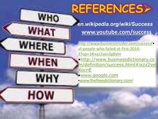 REFERENCES
www.youtube.com/success
•http://www.businessinsider.com/successf
ul-people-who-failed-at-first-2014-
3?op=1#ixzz2ven3gBVm
•http://www.businessdictionary.co
m/definition/success.html#ixzz2vel
XocnE
•www.google.com
•www.thefreedictionary.com/
en.wikipedia.org/wiki/Success
 