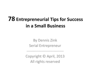 78 Entrepreneurial Tips for Success
        in a Small Business

             By Dennis Zink
          Serial Entrepreneur
        ------------------------------
        Copyright © April, 2013
           All rights reserved
 