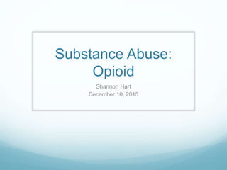 Substance Abuse:
Opioid
Shannon Hart
December 10, 2015
 