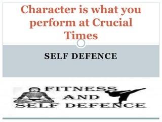 SELF DEFENCE
Character is what you
perform at Crucial
Times
 