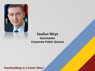 Saulius	
  Nicys	
  
Quizmaster	
  
Corporate	
  Public	
  Quizzes	
  
Teambuilding	
  in	
  a	
  Smart	
  Way!	
  
 