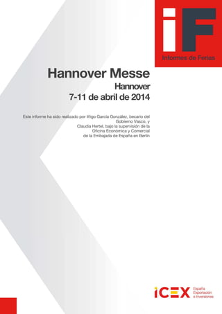 Hannover Messe
Hannover
7-11 de abril de 2014
Este informe ha sido realizado por Iñigo García González, becario del
Gobierno Vasco, y
Claudia Hertel, bajo la supervisión de la
Oficina Económica y Comercial
de la Embajada de España en Berlín
 