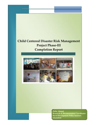 Child Centered Disaster Risk Management
Project Phase-III
Completion Report
Zafar Ahmad
Research & Documentation Coordinator
Rural Development Policy Institute
Islamabad
 