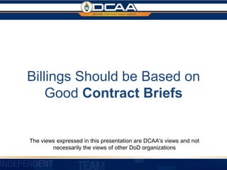 Billings Should be Based on 

Good Contract Briefs

The views expressed in this presentation are DCAA's views and not
necessarily the views of other DoD organizations
 