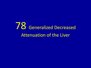 78 Generalized Decreased
Attenuation of the Liver
 