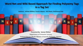 Word Net and Wiki Based Approach for Finding Polysemy Tags
in a Tag Set
Authors: Saman Iftikhar, Fouzia Jabeen, Hira Nasir, Shahwana Fida
Presented By: Saman Iftikhar
Department of Computer Science,
Shaheed Benazir Bhutto Women University, Peshawar, Pakistan
 