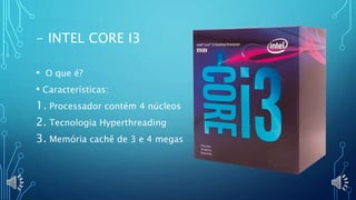 - INTEL CORE I3
• O que é?
• Características:
1. Processador contém 4 núcleos
2. Tecnologia Hyperthreading
3. Memória cachê de 3 e 4 megas
 