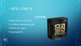 - INTEL CORE I9
Velocidade
• clock base de 3,9 GHz
• 16 MB de memória cache
• TDP de 95 watts
• Desempenho
 
