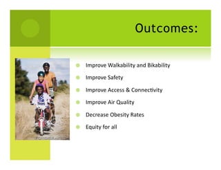 Outcomes:

    Improve	
  Walkability	
  and	
  Bikability	
  	
  

    Improve	
  Safety	
  

    Improve	
  Access	
  &	
  ConnecSvity	
  

    Improve	
  Air	
  Quality	
  

    Decrease	
  Obesity	
  Rates	
  

    Equity	
  for	
  all	
  
 