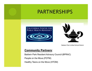 PARTNERSHIPS




                                    Baldwin Park Unified School District



Community Partners:
Baldwin Park Resident Advisory Council (BPRAC)
People on the Move (POTM)
Healthy Teens on the Move (HTOM)
 