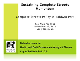 Sustaining Complete Streets
            Momentum

Complete Streets Policy in Baldwin Park

               Pro Walk Pro Bike
              Sept ember 13, 2012
                L on g B e a c h , C A




  Salvador Lopez Jr.
  Health and Built Environment Analyst / Planner
  City of Baldwin Park, CA
 
