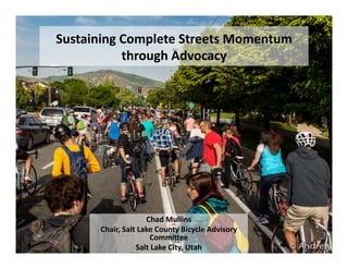 Sustaining	
  Complete	
  Streets	
  Momentum	
  
              through	
  Advocacy	
  




                             Chad	
  Mullins	
  
         Chair,	
  Salt	
  Lake	
  County	
  Bicycle	
  Advisory	
  
                              Commi<ee	
  
                        Salt	
  Lake	
  City,	
  Utah	
  
 