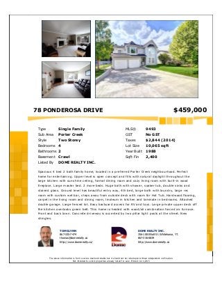 78 PONDEROSA DRIVE $459,000
Type Single Family MLS® 9493
Sub Area Porter Creek GST No GST
Style Two Storey Taxes $2,844 (2014)
Bedrooms 4 Lot Size 10,065 sqft
Bathrooms 2 Year Built 1988
Basement Crawl Sqft Fin 2,400
Listed By DOME REALTY INC.
Spacious 4 bed 2 bath family home, located in a preferred Porter Creek neighbourhood. Perfect
home for entertaining. Upper level is open concept and fills with natural daylight throughout the
large kitchen with sunshine ceiling, formal dining room and cozy living room with built­in wood
fireplace. Large master bed. 2 more beds. Huge bath with shower, soaker tub, double sinks and
stained glass. Ground level has beautiful entry way, 4th bed, large bath with laundry, large rec
room with custom wet bar, steps away from outside deck with room for Hot Tub. Hardwood flooring,
carpet in the living room and dining room, linoleum in kitchen and laminate in bedrooms. Attached
double garage. Large fenced lot. Easy backyard access for RV and toys. Large private upper deck off
the kitchen overlooks green belt. This home is heated with wood/oil combination forced air furnace.
Front and back lawn. Concrete driveway is accented by two pillar light posts at the street. New
shingles.  
TOM GLYNN
867­335­7474 
thomas@domerealty.ca
http://www.domerealty.ca/ 
DOME REALTY INC.
356­108 Elliott St. Whitehorse, YT.
867­336­0839
http://www.domerealty.ca 
The above information is from sources deemed reliable but it should not be relied upon without independent verification.
Not intended to solicit properties already listed for sale. Printed: Jul 4,2015
 