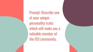 Prompt: Describe one
of your unique
personality traits
which will make you a
valuable member of
the IEU community.
 