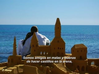 Somos amigos en malas y buenas  de hacer castillos en la arena,  