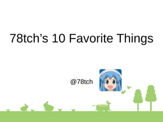 78tch’s 10 Favorite Things
@78tch
 