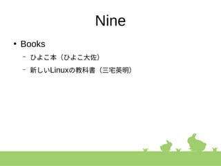 Nine
●
Books
– ひよこ本（ひよこ大佐）
– 新しいLinuxの教科書（三宅英明）
 