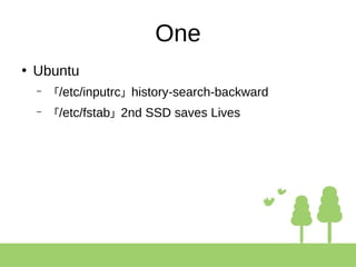 One
●
Ubuntu
– 「/etc/inputrc」history-search-backward
– 「/etc/fstab」2nd SSD saves Lives
 