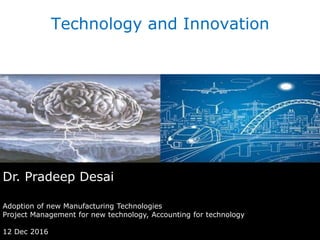Dr. Pradeep Desai
Adoption of new Manufacturing Technologies
Project Management for new technology, Accounting for technology
12 Dec 2016
Technology and Innovation
 