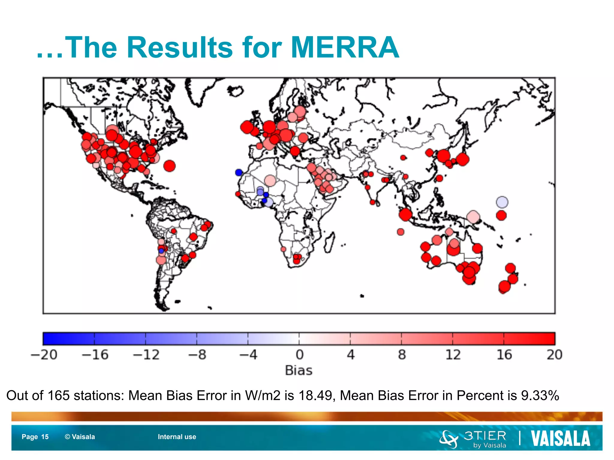 …The Results for MERRA 
Out of 165 stations: Mean Bias Error in W/m2 is 18.49, Mean Bias Error in Percent is 9.33% 
Page 15 
© Vaisala Internal use 
 