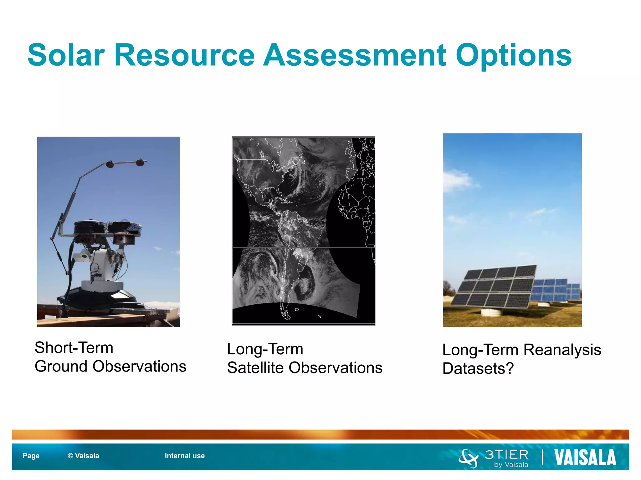 Solar Resource Assessment Options 
Short-Term 
Ground Observations 
Page © Vaisala Internal use 
Long-Term 
Satellite Observations 
Long-Term Reanalysis 
Datasets? 
 
