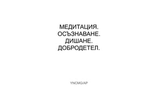МЕДИТАЦИЯ.
ОСЪЗНАВАНЕ.
ДИШАНЕ.
ДОБРОДЕТЕЛ.
YNCMG/AP
 