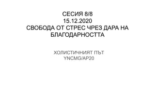 СЕСИЯ 8/8
15.12.2020
СВОБОДА ОТ СТРЕС ЧРЕЗ ДАРА НА
БЛАГОДАРНОСТТА
ХОЛИСТИЧНИЯТ ПЪТ
YNCMG/AP20
 