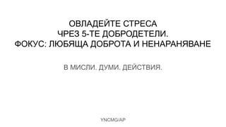 ОВЛАДЕЙТЕ СТРЕСА
ЧРЕЗ 5-ТЕ ДОБРОДЕТЕЛИ.
ФОКУС: ЛЮБЯЩА ДОБРОТА И НЕНАРАНЯВАНЕ
YNCMG/AP
В МИСЛИ. ДУМИ. ДЕЙСТВИЯ.
 