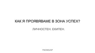 YNCMG/AP
КАК Я ПРОЯВЯВАМЕ В ЗОНА УСПЕХ?
ЛИЧНОСТЕН. ЕКИПЕН.
 