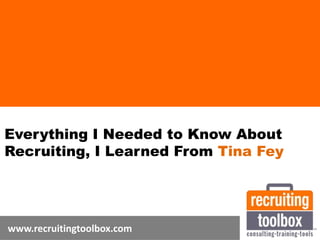 Everything I Needed to Know About
Recruiting, I Learned From Tina Fey
www.recruitingtoolbox.com
 