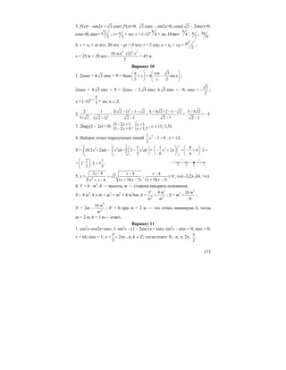 173
5. f′(x)= –sin2x + 2 cosx; f′(x)=0; 2 cosx – sin2x=0; cosx( 2 – 2sinx)=0;
cosx=0; sinx= 2
2
; x= 2
π + πn; x = (–1)n
4
π
+ πn. Ответ: 4
π
; 2
π ; 3
4
π .
6. v = v0 + at м/с; 20 м/с – gt = 0 м/с; t = 2 сек; x = x0 + v0t +
2
2
gt ;
x = 25 м + 20 м/с –
2 2 2
10 м/c (2) с
2
⋅
= 45 м.
Вариант 10
1. 2cosx + 4 3 sinx + 9 = 4cos
3
x
π⎛ ⎞
+⎜ ⎟
⎝ ⎠
=
cos 3
4 sin
2
x
x
⎛ ⎞
−⎜ ⎟⎜ ⎟
⎝ ⎠
;
2cosx + 4 3 sinx + 9 = 2cosx – 2 3 sinx; 6 3 sinx = –9; sinx =
3
2
− ;
x = (–1)n+1
3
π
+ πn, n ∈ Z.
2.
2
2
2 1 2( 2 1) 1 2 4 4 2+2 1 2
= = =
1+ 2 2 1 2 1( 2 1)
− − − − − −
−
− −−
5 5 2
= 5
2 1
−
−
−
3. 2log2(3 – 2x) < 0; {3 2 1
3 2 0
x
x
− <
− >
; { 1
1,5
x
x
>
<
; x ∈ (1; 1,5).
4. Найдем точки пересечения линий 21
2 0
2
x − = , x = ±2.
S =
2 2 2
2 2 2
2 2 2
1
(0,5 +2) = 2 =
2
x dx x dx x dx
− − −
⎛ ⎞
− −⎜ ⎟
⎝ ⎠
∫ ∫ ∫
2
3
2
1 8
2 4 2
6 6
x x
−
⎛ ⎞ ⎛ ⎞
− + = − + ⋅ =⎜ ⎟ ⎜ ⎟
⎝ ⎠ ⎝ ⎠
=
2 1
2 2 5
5 3
⎛ ⎞
⋅ ⋅ =⎜ ⎟
⎝ ⎠
.
5. y = 2
2 8 4
2
( 3)( 2)6
x x
x xx x
− −
=
+ −+ −
;
4
0
( 3)( 3)
x
x x
−
≥
+ −
; x∈(–3;2)∪[4; +∞).
6. V = h ⋅ m2
; h — высота, m — сторона квадрата основания.
S = 4 м3
⋅ h ≠ m + m2
= m2
+ 4 м3
hm; h =
3
2 2
4 мV
m m
= ; S = m2
+
3
16 м
m
;
S′ = 2m –
3
2
16 м
m
; S′ = 0 при m = 2 м — это точка минимума S, тогда
m = 2 м, h = 1 м— ответ.
Вариант 11
1. cos2
x–cos2x=sinx; 1–sin2
x – (1 – 2sin2
x) = sinx; sin2
x – sinx = 0; sinx = 0;
x = πk; sinx = 1; x = 2
2
n
π
+ π , n, k ∈ Z; тогда ответ: 0, –π, π, 2π,
2
π
.
–3 4
– – +
2
+
x
 