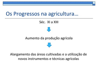 Os Progressos na agricultura…
                    Séc. XI a XIII



          Aumento da produção agrícola



 Alargamento das áreas cultivadas e a utilização de
      novos instrumentos e técnicas agrícolas
 