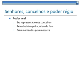 Senhores, concelhos e poder régio
    Poder real
        Era representado nos concelhos
        Pelo alcaide e pelos juízes de fora
        Eram nomeados pelo monarca
 