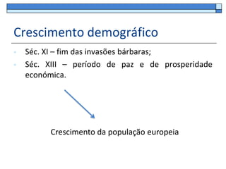Crescimento demográfico
   Séc. XI – fim das invasões bárbaras;
   Séc. XIII – período de paz e de prosperidade
    económica.




         Crescimento da população europeia
 