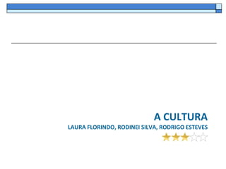 A CULTURA
LAURA FLORINDO, RODINEI SILVA, RODRIGO ESTEVES
 