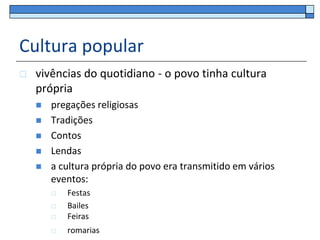 Cultura popular
   vivências do quotidiano - o povo tinha cultura
    própria
       pregações religiosas
       Tradições
       Contos
       Lendas
       a cultura própria do povo era transmitido em vários
        eventos:
           Festas
           Bailes
           Feiras
           romarias
 