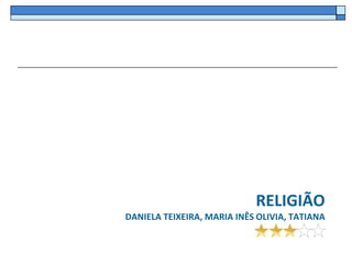 RELIGIÃO
DANIELA TEIXEIRA, MARIA INÊS OLIVIA, TATIANA
 