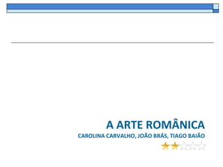 A ARTE ROMÂNICA
CAROLINA CARVALHO, JOÃO BRÁS, TIAGO BAIÃO
 